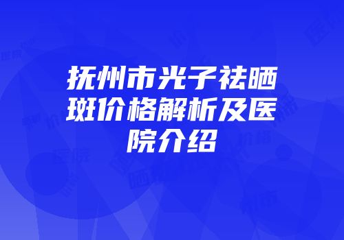 抚州市光子祛晒斑价格解析及医院介绍