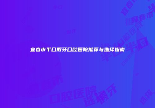 宜春市半口假牙口腔医院推荐与选择指南