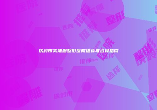 铁岭市雾雕眉整形医院推荐与选择指南