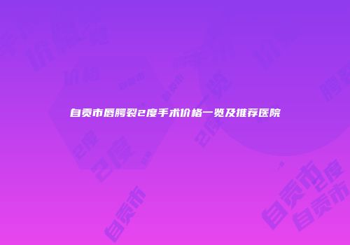 自贡市唇腭裂2度手术价格一览及推荐医院