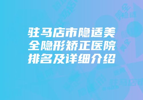 驻马店市隐适美全隐形矫正医院排名及详细介绍