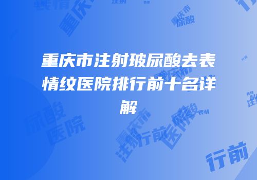 重庆市注射玻尿酸去表情纹医院排行前十名详解