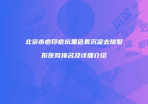北京市痘印痘坑黑色素沉淀去除整形医院排名及详细介绍