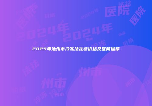 2025年池州市冷冻法祛痣价格及医院推荐