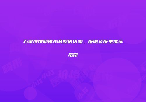 石家庄市畸形小耳整形价格、医院及医生推荐指南