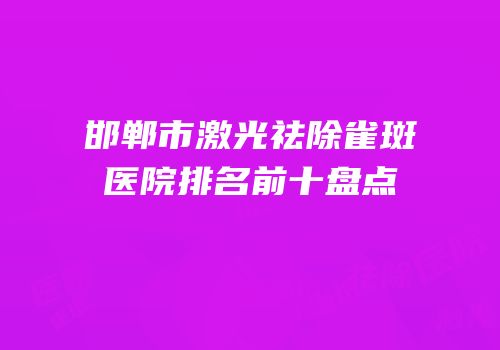 邯郸市激光祛除雀斑医院排名前十盘点
