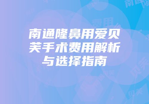 南通隆鼻用爱贝芙手术费用解析与选择指南