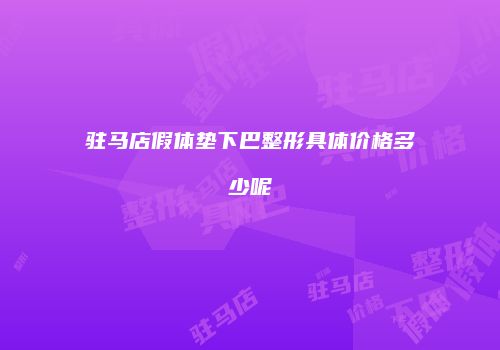 驻马店假体垫下巴整形具体价格多少呢