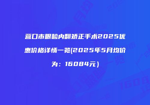 营口市眼睑内翻矫正手术2025优惠价格详情一览(2025年5月均价为：16084元）