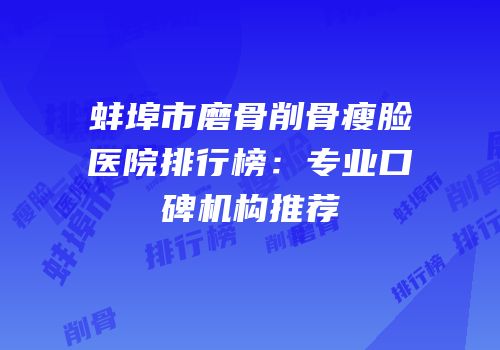 蚌埠市磨骨削骨瘦脸医院排行榜：专业口碑机构推荐