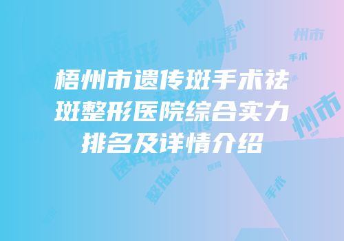 梧州市遗传斑手术祛斑整形医院综合实力排名及详情介绍