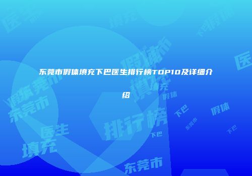 东莞市假体填充下巴医生排行榜TOP10及详细介绍