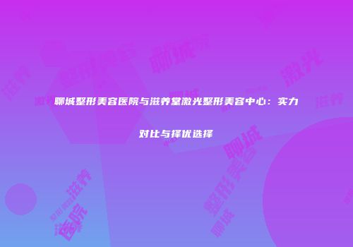 聊城整形美容医院与滋养堂激光整形美容中心：实力对比与择优选择