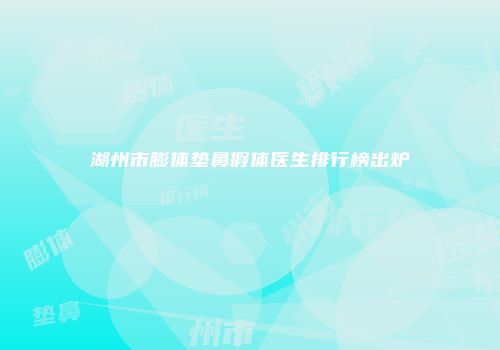 湖州市膨体垫鼻假体医生排行榜出炉