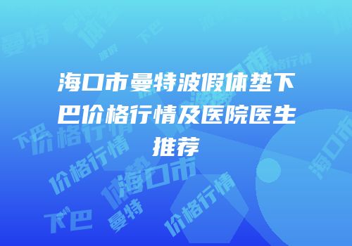 海口市曼特波假体垫下巴价格行情及医院医生推荐
