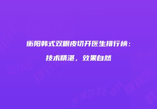 衡阳韩式双眼皮切开医生排行榜：技术精湛，效果自然