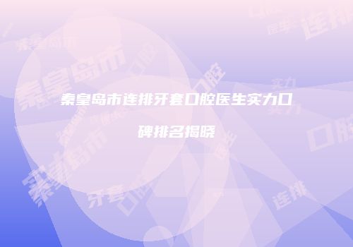 秦皇岛市连排牙套口腔医生实力口碑排名揭晓
