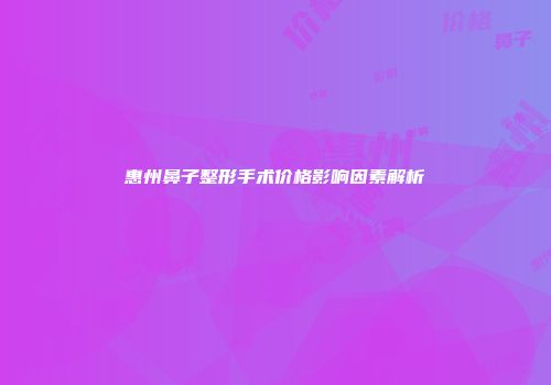 惠州鼻子整形手术价格影响因素解析