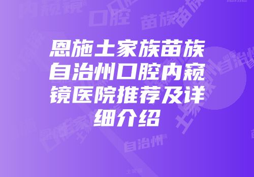 恩施土家族苗族自治州口腔内窥镜医院推荐及详细介绍
