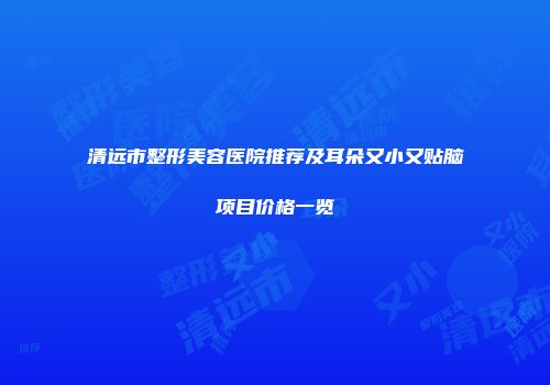 清远市整形美容医院推荐及耳朵又小又贴脑项目价格一览