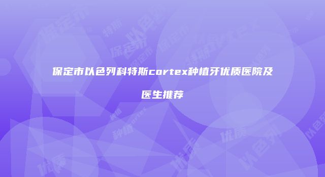 保定市以色列科特斯cortex种植牙优质医院及医生推荐