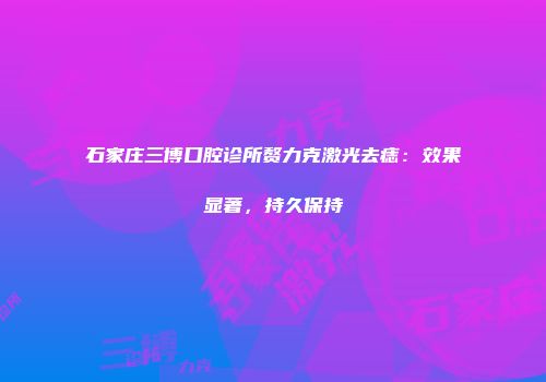 石家庄三博口腔诊所赘力克激光去痣：效果显著，持久保持