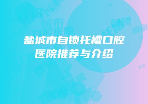盐城市自锁托槽口腔医院推荐与介绍