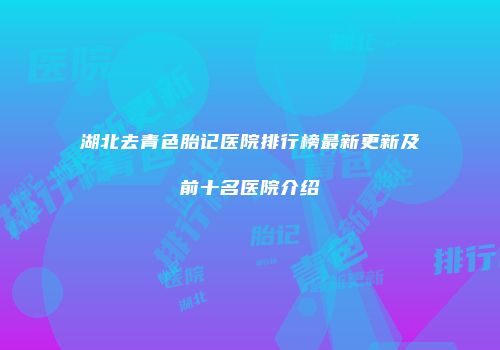 湖北去青色胎记医院排行榜最新更新及前十名医院介绍