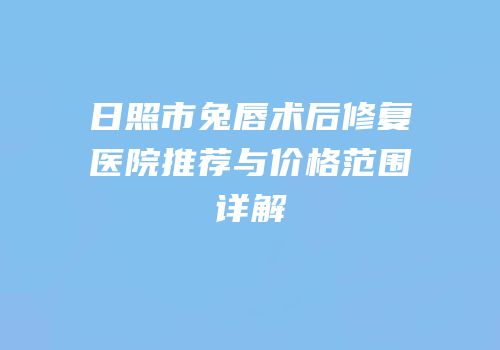 日照市兔唇术后修复医院推荐与价格范围详解