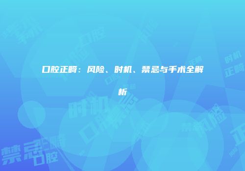 口腔正畸：风险、时机、禁忌与手术全解析