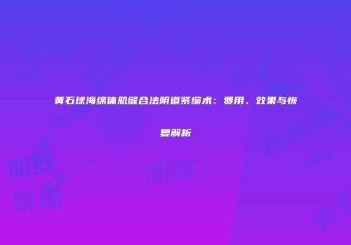 黄石球海绵体肌缝合法阴道紧缩术：费用、效果与恢复解析