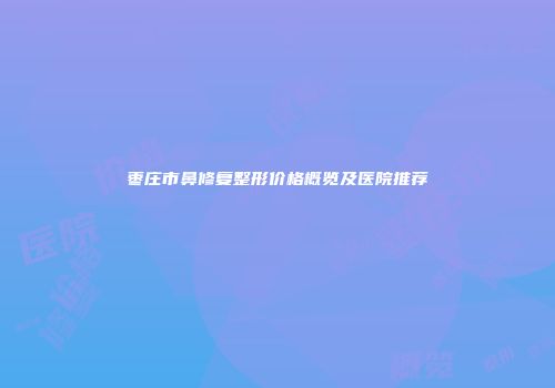 枣庄市鼻修复整形价格概览及医院推荐