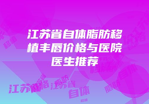 江苏省自体脂肪移植丰唇价格与医院医生推荐