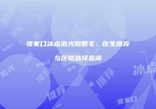张家口冰点激光脱唇毛：医生推荐与医院选择指南