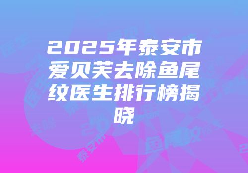 2025年泰安市爱贝芙去除鱼尾纹医生排行榜揭晓