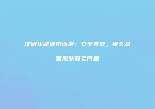 沈阳线雕提拉面罩：安全有效，持久改善肌肤衰老问题