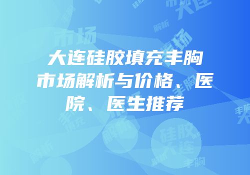大连硅胶填充丰胸市场解析与价格、医院、医生推荐