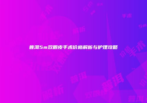 普洱5m双眼皮手术价格解析与护理攻略