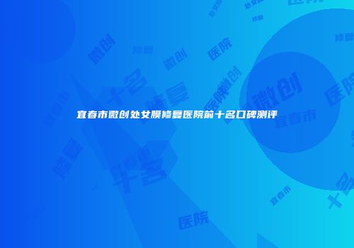 宜春市微创处女膜修复医院前十名口碑测评