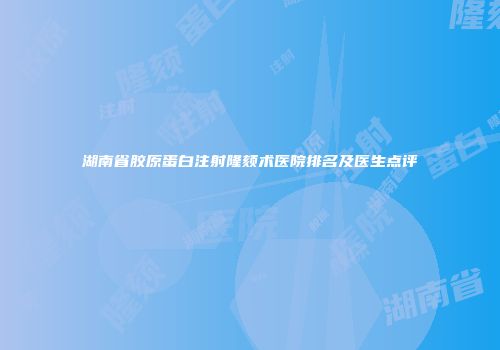 湖南省胶原蛋白注射隆颏术医院排名及医生点评