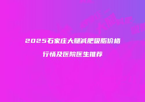 2025石家庄大腿减肥吸脂价格行情及医院医生推荐