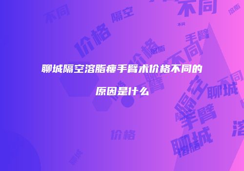 聊城隔空溶脂瘦手臂术价格不同的原因是什么