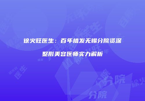 徐火旺医生：百年植发无锡分院资深整形美容医师实力解析