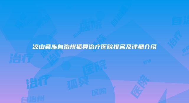 凉山彝族自治州狐臭治疗医院排名及详细介绍