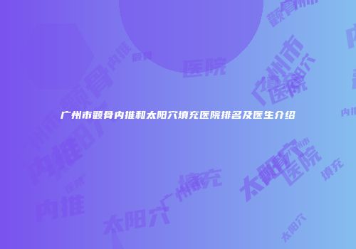 广州市颧骨内推和太阳穴填充医院排名及医生介绍