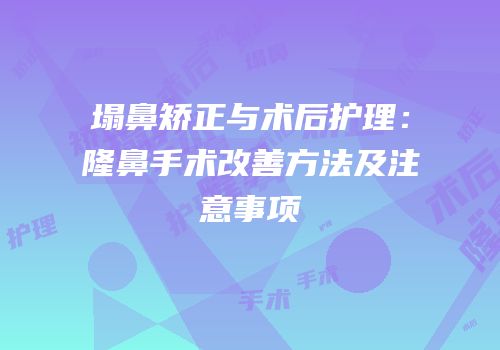 塌鼻矫正与术后护理：隆鼻手术改善方法及注意事项