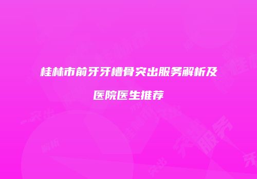 桂林市前牙牙槽骨突出服务解析及医院医生推荐
