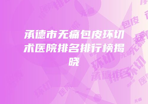承德市无痛包皮环切术医院排名排行榜揭晓