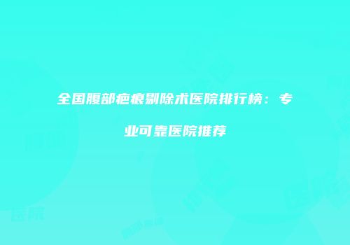 全国腹部疤痕剔除术医院排行榜：专业可靠医院推荐
