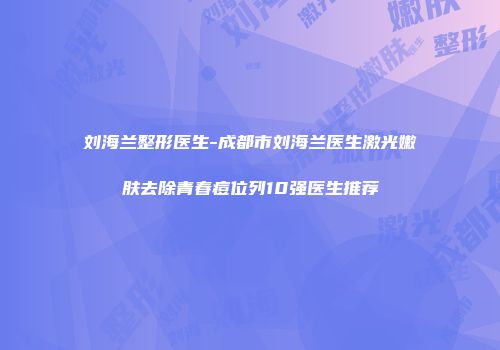 刘海兰整形医生-成都市刘海兰医生激光嫩肤去除青春痘位列10强医生推荐